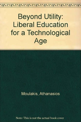 BEYOND UTILITY: LIBERAL EDUCATION FOR A TECHNOLOGICAL AGE By Athanasios Moulakis