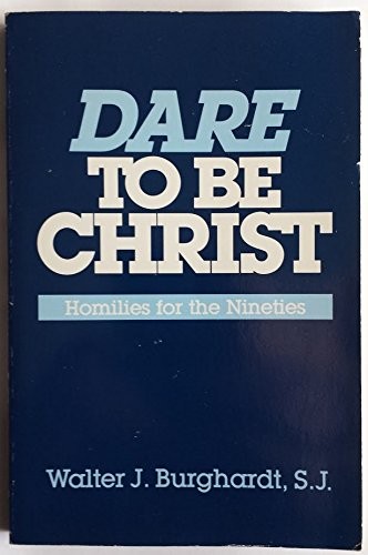 DARE TO BE CHRIST: HOMILIES FOR THE NINETIES By Walter J. Burghardt