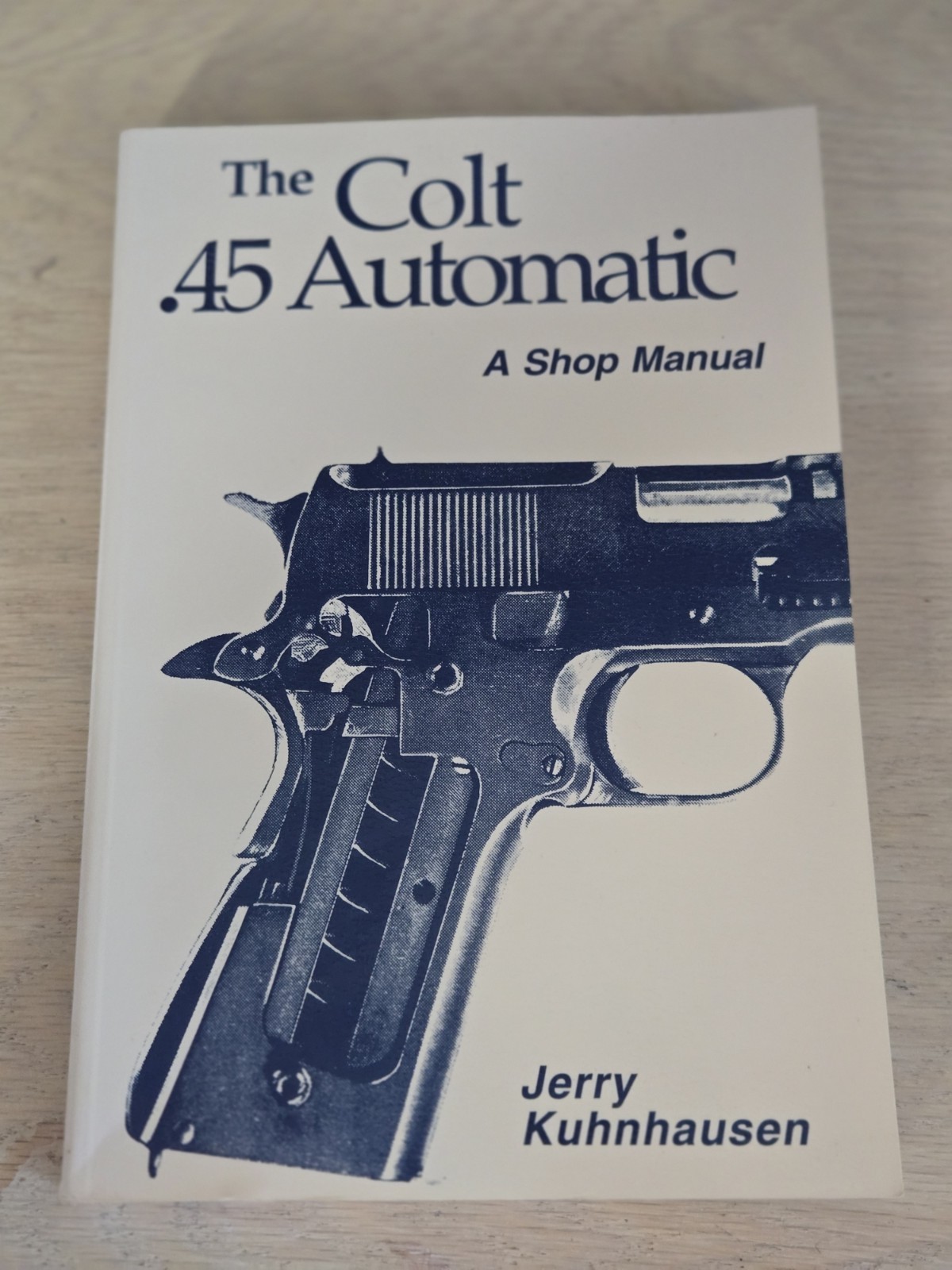 The Colt .45 Automatic : A Shop Manual by Jerry Kuhnhausen 1990
