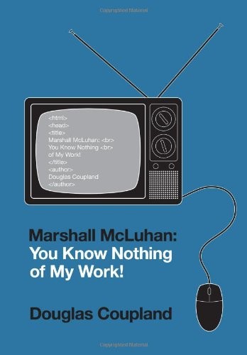 MARSHALL MCLUHAN: YOU KNOW NOTHING OF MY WORK! By Douglas Coupland - Hardcover