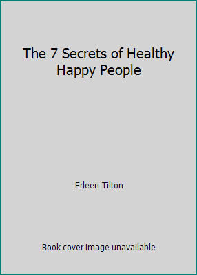 The 7 Secrets of Healthy Happy People by Erleen Tilton