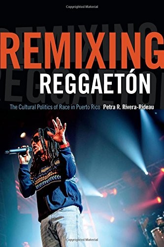 REMIXING REGGAETON: THE CULTURAL POLITICS OF RACE IN By Petra R. Rivera-rideau