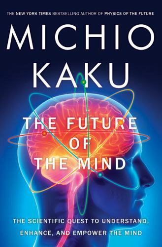 The Future of the Mind: The Scientific Quest to Understand, Enhance, and Empower