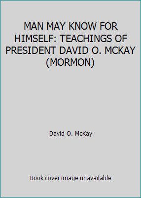 MAN MAY KNOW FOR HIMSELF: TEACHINGS OF PRESIDENT DAVID O. MCKAY (MORMON)